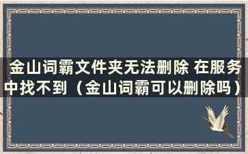 金山词霸文件夹无法删除 在服务中找不到（金山词霸可以删除吗）